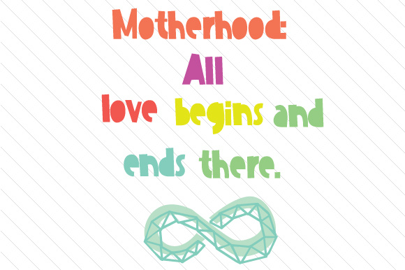 Motherhood all love begins and ends there