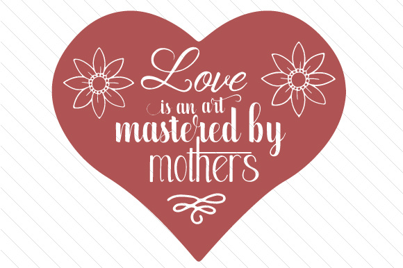 Love is an art, mastered by mothers