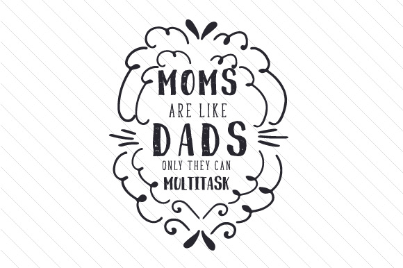 Mothers are like dads only they can multitask