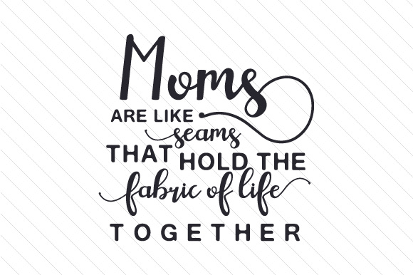 Moms are like seams that hold the fabric of life together