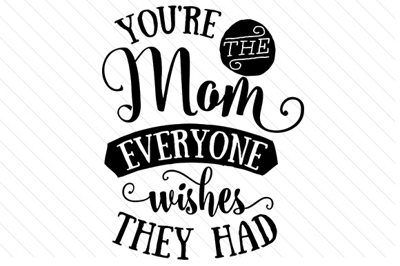 You're the mom everyone wishes they had