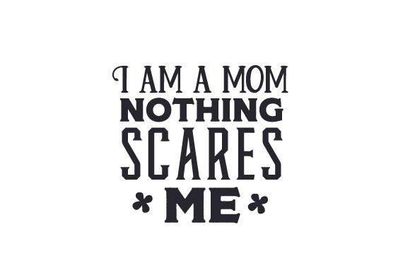 I am a mom - nothing scares me