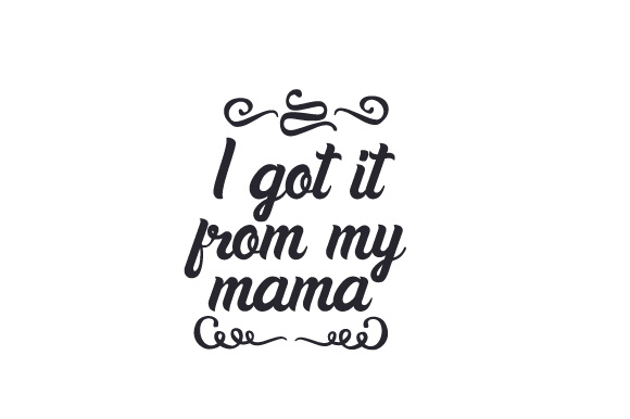 I got it from my mama