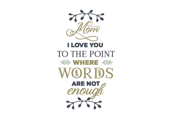 Mom - I love you to the point where words are not enough