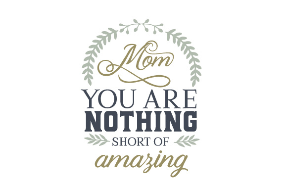 Mom - You are nothing short of amazing