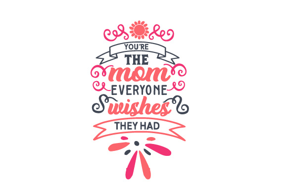 You’re the mom everyone wishes they had